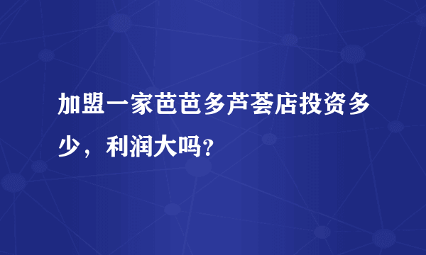 加盟一家芭芭多芦荟店投资多少，利润大吗？