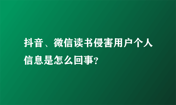 抖音、微信读书侵害用户个人信息是怎么回事？