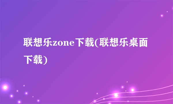 联想乐zone下载(联想乐桌面下载)