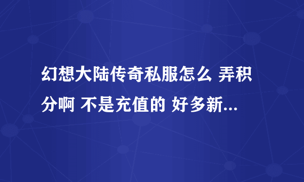 幻想大陆传奇私服怎么 弄积分啊 不是充值的 好多新人上来就有召唤兽 还是战士