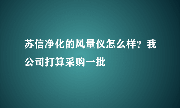 苏信净化的风量仪怎么样？我公司打算采购一批