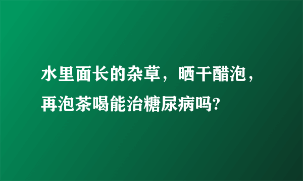 水里面长的杂草，晒干醋泡，再泡茶喝能治糖尿病吗?