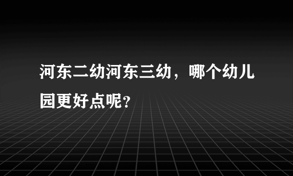 河东二幼河东三幼，哪个幼儿园更好点呢？