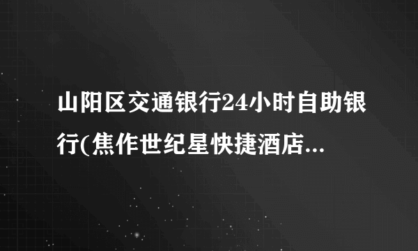 山阳区交通银行24小时自助银行(焦作世纪星快捷酒店西)地址在哪里啊