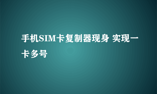 手机SIM卡复制器现身 实现一卡多号