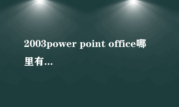 2003power point office哪里有下载啊？