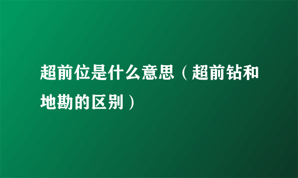 超前位是什么意思（超前钻和地勘的区别）