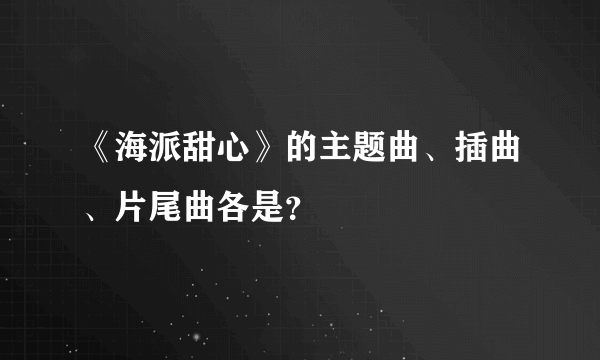 《海派甜心》的主题曲、插曲、片尾曲各是？