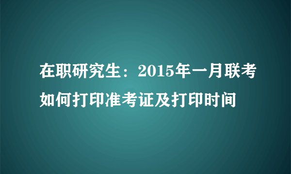 在职研究生：2015年一月联考如何打印准考证及打印时间