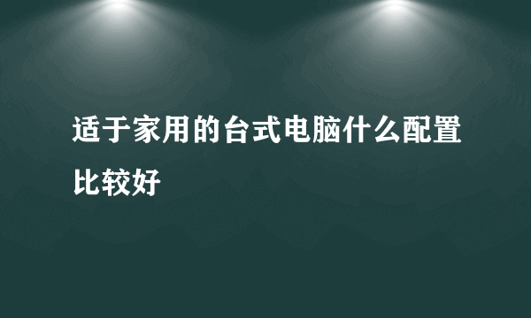 适于家用的台式电脑什么配置比较好