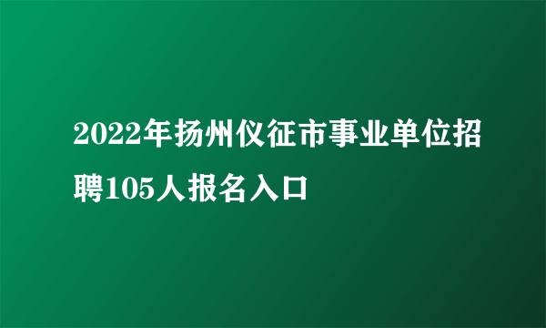 2022年扬州仪征市事业单位招聘105人报名入口