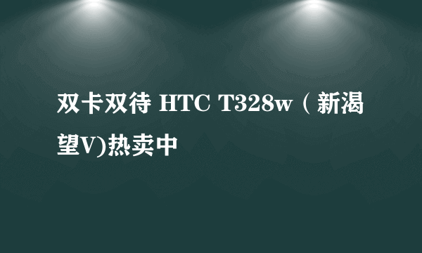 双卡双待 HTC T328w（新渴望V)热卖中