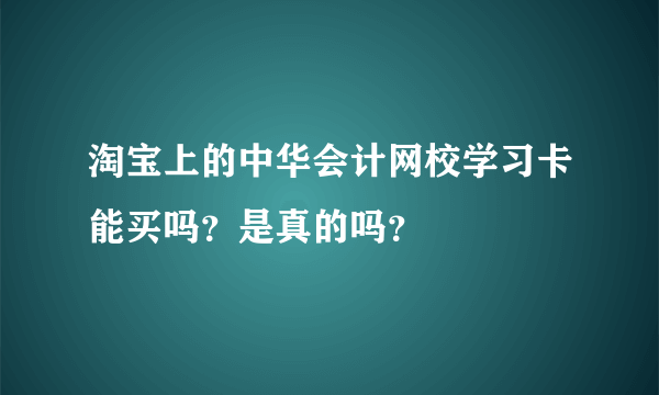 淘宝上的中华会计网校学习卡能买吗？是真的吗？