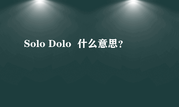 Solo Dolo  什么意思？