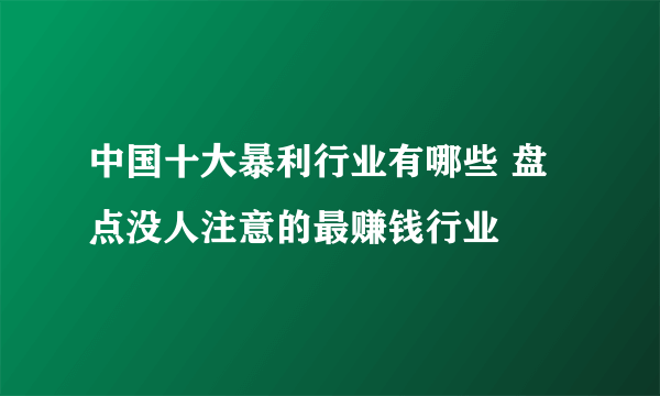 中国十大暴利行业有哪些 盘点没人注意的最赚钱行业