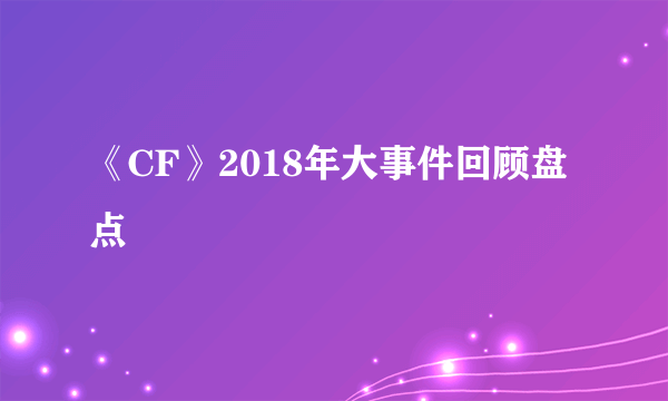 《CF》2018年大事件回顾盘点