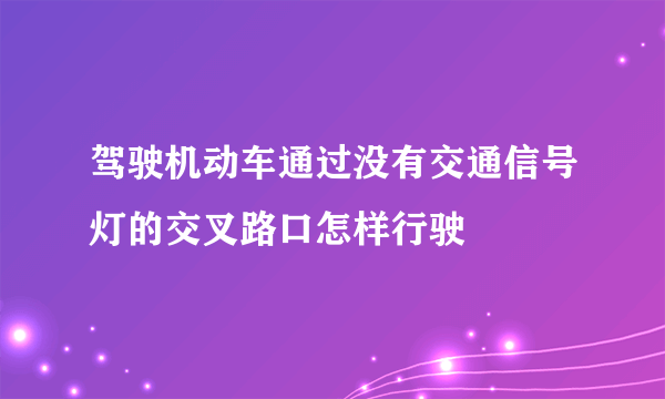 驾驶机动车通过没有交通信号灯的交叉路口怎样行驶