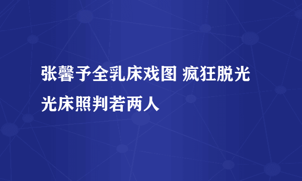 张馨予全乳床戏图 疯狂脱光光床照判若两人