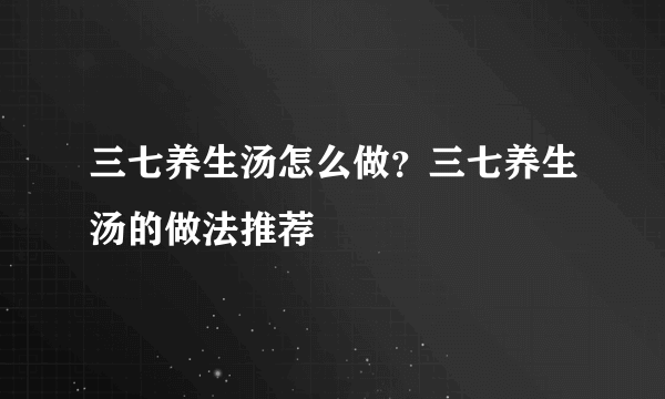 三七养生汤怎么做？三七养生汤的做法推荐