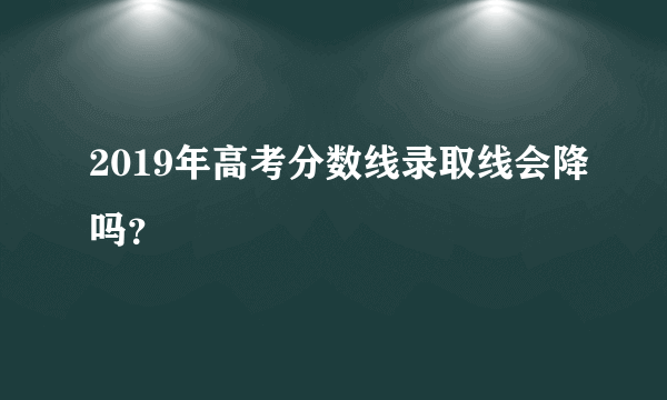 2019年高考分数线录取线会降吗？