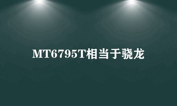 MT6795T相当于骁龙