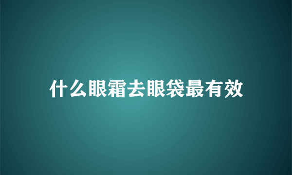 什么眼霜去眼袋最有效