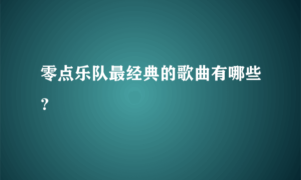 零点乐队最经典的歌曲有哪些？