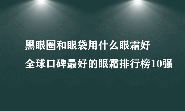 黑眼圈和眼袋用什么眼霜好 全球口碑最好的眼霜排行榜10强