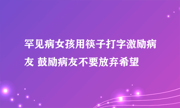 罕见病女孩用筷子打字激励病友 鼓励病友不要放弃希望