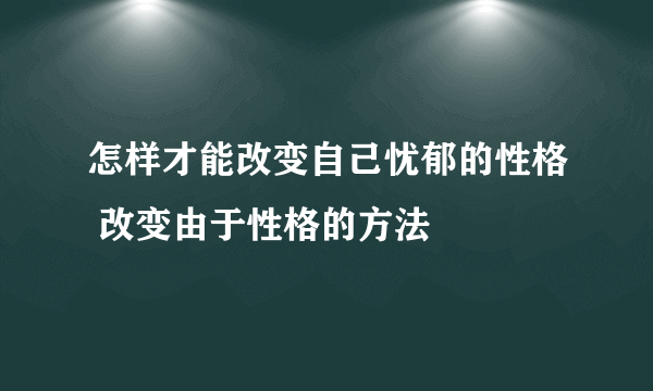 怎样才能改变自己忧郁的性格 改变由于性格的方法