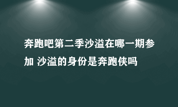 奔跑吧第二季沙溢在哪一期参加 沙溢的身份是奔跑侠吗