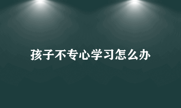 孩子不专心学习怎么办