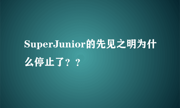 SuperJunior的先见之明为什么停止了？？