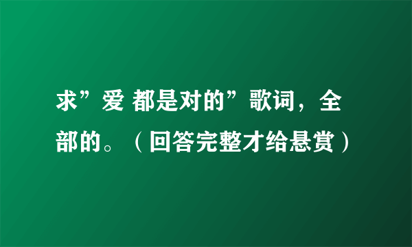 求”爱 都是对的”歌词，全部的。（回答完整才给悬赏）