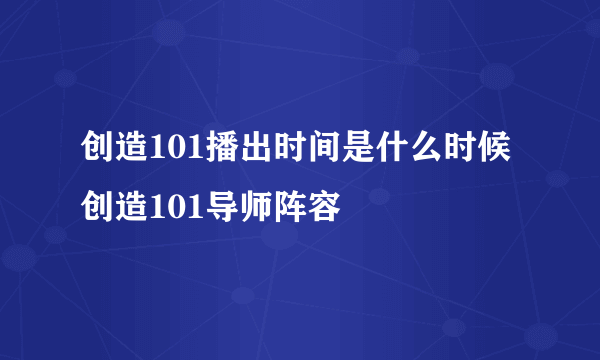 创造101播出时间是什么时候 创造101导师阵容