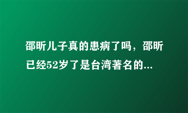 邵昕儿子真的患病了吗，邵昕已经52岁了是台湾著名的主持人与演员-飞外网