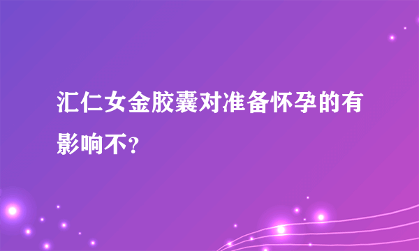 汇仁女金胶囊对准备怀孕的有影响不？