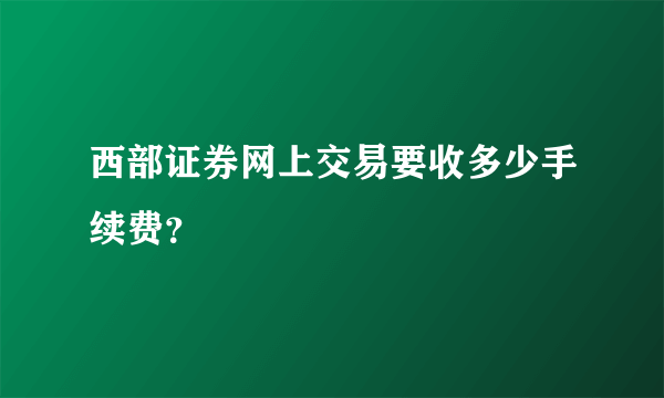 西部证券网上交易要收多少手续费？