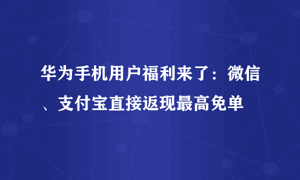 华为手机用户福利来了：微信、支付宝直接返现最高免单