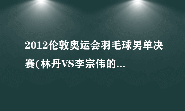 2012伦敦奥运会羽毛球男单决赛(林丹VS李宗伟的巅峰对决)