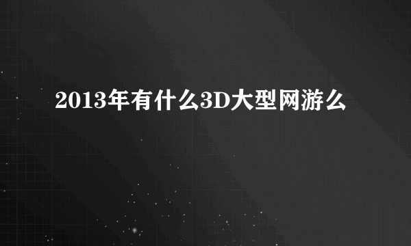 2013年有什么3D大型网游么