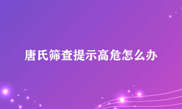 唐氏筛查提示高危怎么办