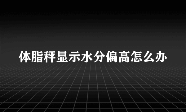 体脂秤显示水分偏高怎么办