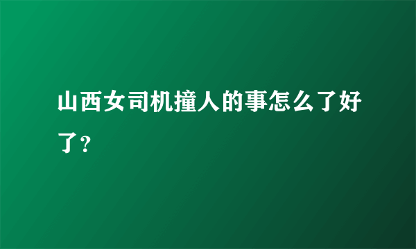 山西女司机撞人的事怎么了好了？