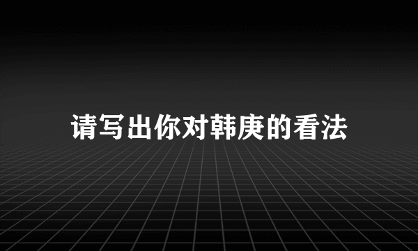 请写出你对韩庚的看法