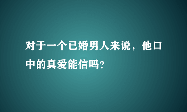 对于一个已婚男人来说，他口中的真爱能信吗？