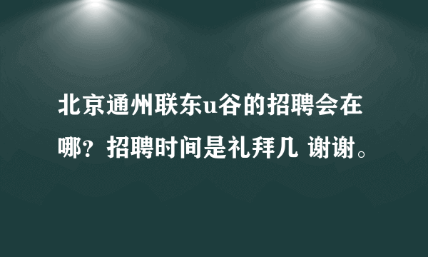 北京通州联东u谷的招聘会在哪？招聘时间是礼拜几 谢谢。