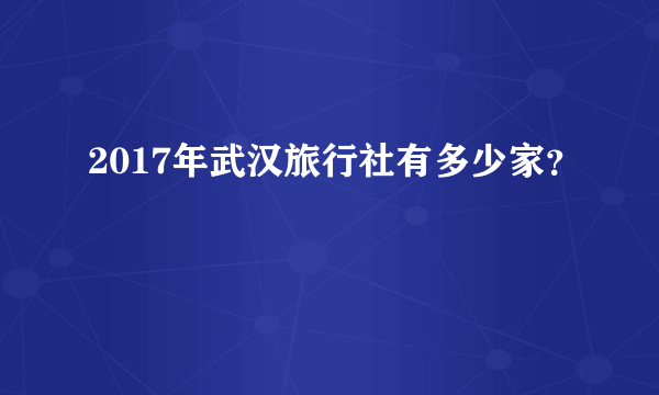 2017年武汉旅行社有多少家？