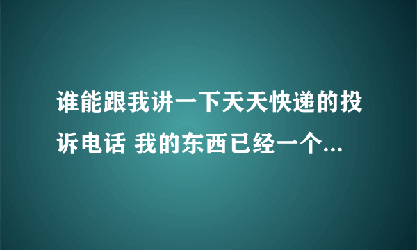 谁能跟我讲一下天天快递的投诉电话 我的东西已经一个月了还没收到 他奶奶的 都是干什么吃的