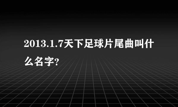 2013.1.7天下足球片尾曲叫什么名字？